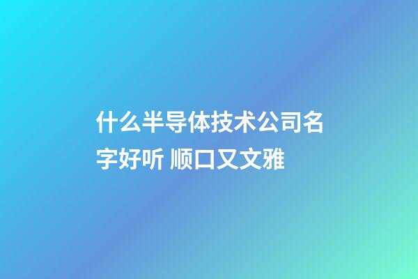 什么半导体技术公司名字好听 顺口又文雅-第1张-公司起名-玄机派